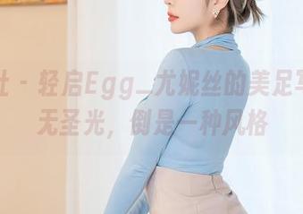 星颜社 – 轻启Egg_尤妮丝的美足写真：无圣光，倒是一种风格